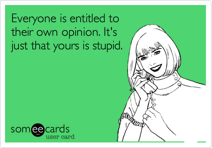 Everyone is entitled to
their own opinion. It's
just that yours is stupid.