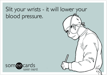 Slit your wrists - it will lower your blood pressure.