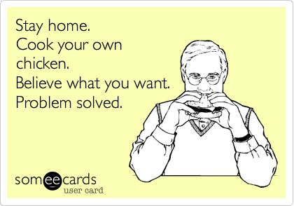 Stay home.
Cook your own
chicken.
Believe what you want.
Problem solved.
