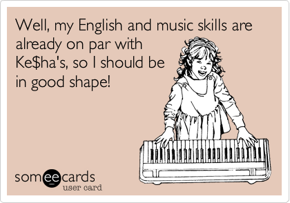 Well, my English and music skills are already on par with
Ke%24ha's, so I should be
in good shape!