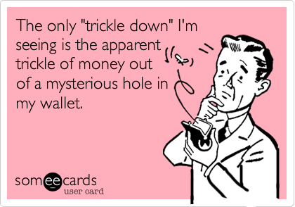 The only "trickle down" I'm
seeing is the apparent
trickle of money out
of a mysterious hole in
my wallet.