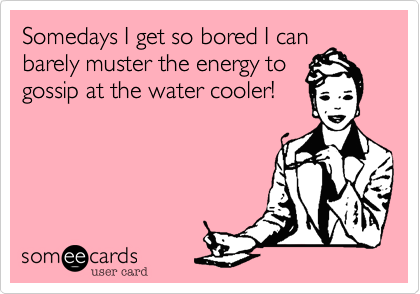 Somedays I get so bored I can
barely muster the energy to
gossip at the water cooler!