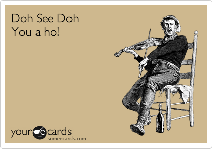Doh See Doh
You a ho!