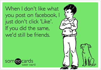 When I don't like what
you post on facebook, I
just don't click 'Like'.
If you did the same,
we'd still be friends. 