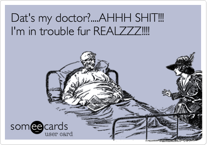 Dat's my doctor?....AHHH SHIT!!!  I'm in trouble fur REALZZZ!!!!