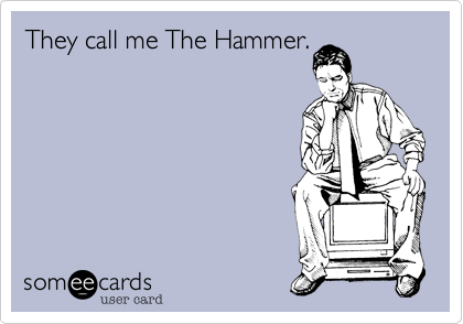They call me The Hammer.