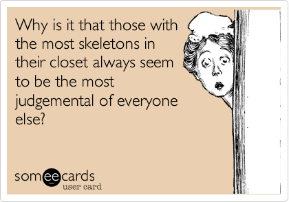 Why is it that those with
the most skeletons in
their closet always seem
to be the most
judgemental of everyone
else?