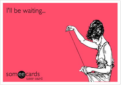 I'll be waiting...