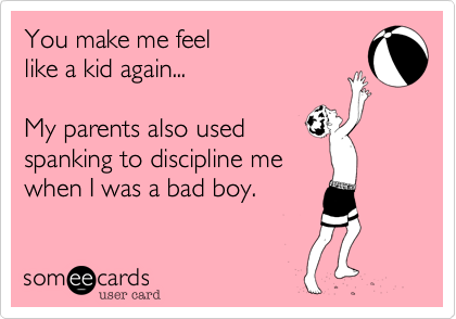 You make me feel
like a kid again...

My parents also used
spanking to discipline me
when I was a bad boy.