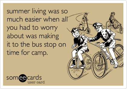 summer living was so
much easier when all
you had to worry
about was making 
it to the bus stop on
time for camp.