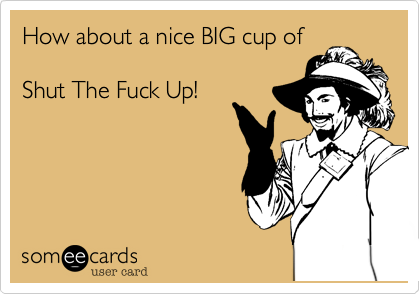 How about a nice BIG cup of 

Shut The Fuck Up!