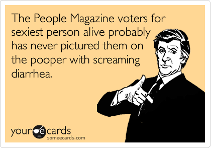 The People Magazine voters for sexiest person alive probably
has never pictured them on
the pooper with screaming
diarrhea.