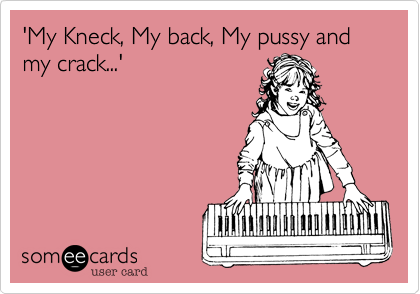 'My Kneck, My back, My pussy and my crack...'