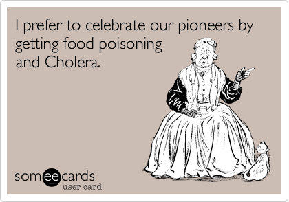 I prefer to celebrate our pioneers by getting food poisoning
and Cholera.