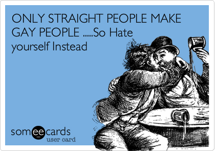ONLY STRAIGHT PEOPLE MAKE GAY PEOPLE .....So Hate
yourself Instead 