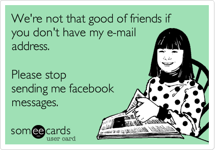 We're not that good of friends if you don't have my e-mail
address.

Please stop
sending me facebook
messages.
