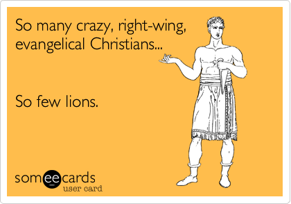 So many crazy, right-wing,
evangelical Christians...   


So few lions.