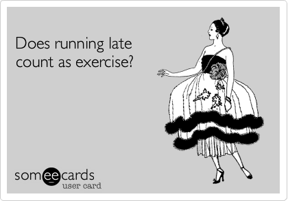 
Does running late
count as exercise?