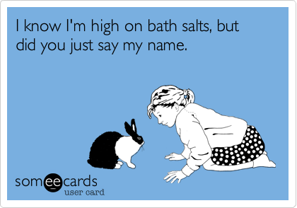I know I'm high on bath salts, but did you just say my name.