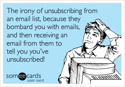 The irony of unsubscribing from
an email list, because they
bombard you with emails, 
and then receiving an
email from them to
tell you you've 
unsubscribed!