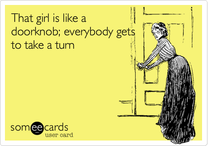 That girl is like a
doorknob; everybody gets
to take a turn