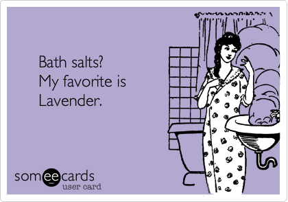 

     Bath salts? 
     My favorite is
     Lavender.