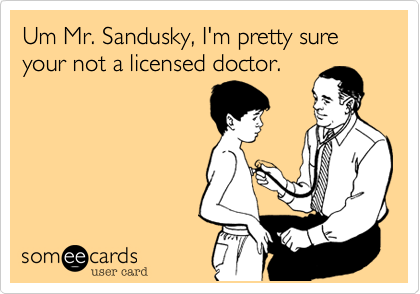 Um Mr. Sandusky, I'm pretty sure your not a licensed doctor.