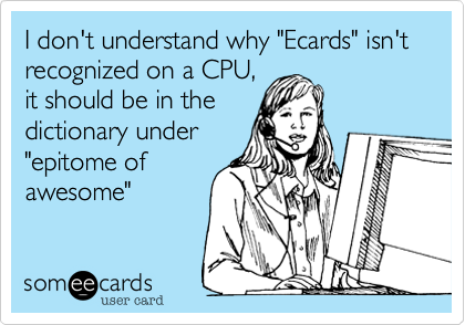 I don't understand why "Ecards" isn't recognized on a CPU,
it should be in the
dictionary under
"epitome of
awesome"