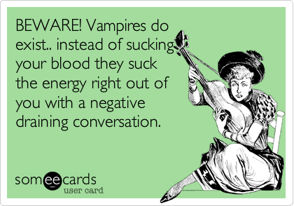 BEWARE! Vampires do
exist.. instead of sucking
your blood they suck
the energy right out of
you with a negative
draining conversation.