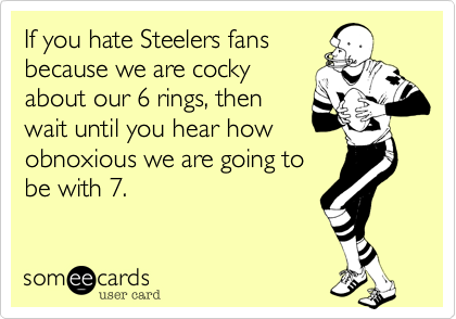 If you hate Steelers fans
because we are cocky
about our 6 rings, then
wait until you hear how
obnoxious we are going to
be with 7.