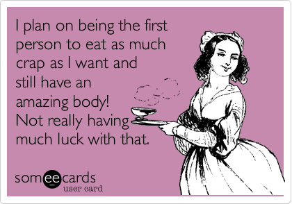 I plan on being the first 
person to eat as much
crap as I want and
still have an 
amazing body!
Not really having
much luck with that. 