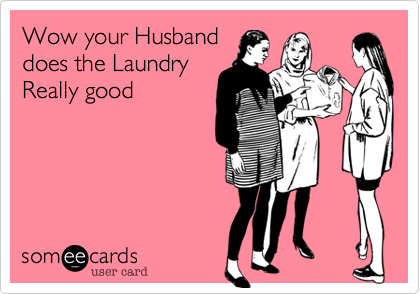 Wow your Husband
does the Laundry
Really good 