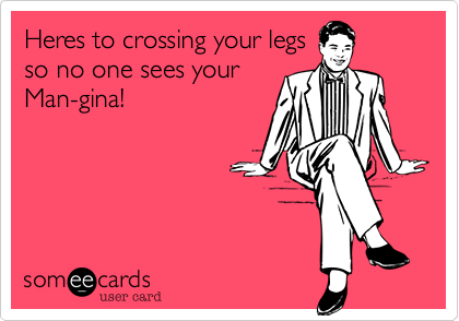 Heres to crossing your legs
so no one sees your
Man-gina!