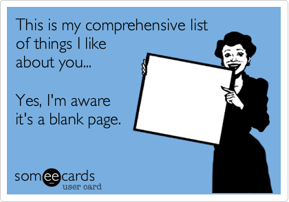 This is my comprehensive list
of things I like
about you...

Yes, I'm aware
it's a blank page.