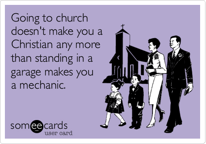Going to church
doesn't make you a
Christian any more
than standing in a
garage makes you
a mechanic.