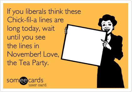 If you liberals think these
Chick-fil-a lines are
long today, wait
until you see
the lines in
November! Love,
the Tea Party.