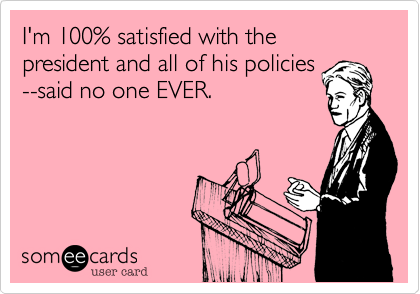 I'm 100% satisfied with the president and all of his policies
--said no one EVER.