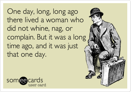 One day, long, long ago 
there lived a woman who 
did not whine, nag, or 
complain. But it was a long 
time ago, and it was just 
that one day.