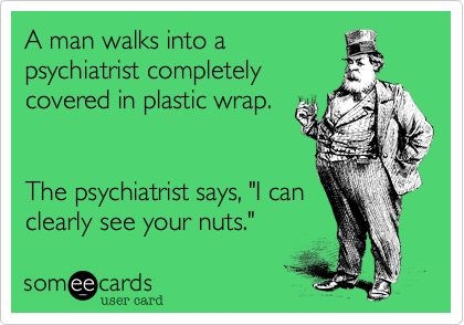 A man walks into a
psychiatrist completely
covered in plastic wrap.


The psychiatrist says, "I can
clearly see your nuts."
