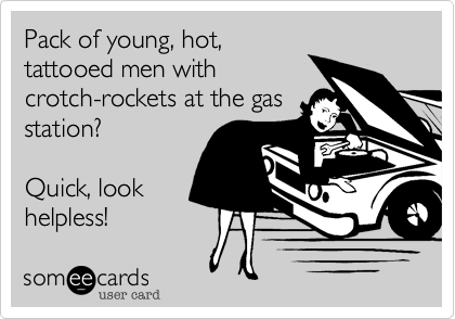 Pack of young, hot,
tattooed men with
crotch-rockets at the gas
station?

Quick, look
helpless!