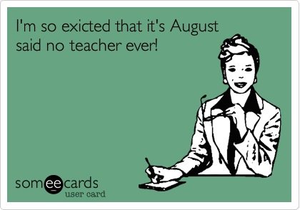 I'm so exicted that it's August
said no teacher ever!