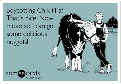 Boycotting Chik-fil-a?
That's nice. Now
move so I can get
some delicious
nuggets!