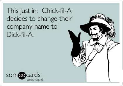 This just in:  Chick-fil-A
decides to change their
company name to
Dick-fil-A.