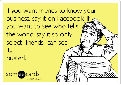 If you want friends to know your business, say it on Facebook. If 
you want to see who tells 
the world, say it so only
select "friends" can see
it.. 
busted. 