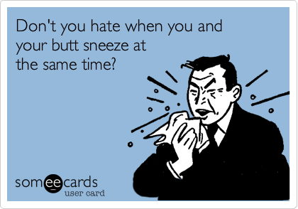 Don't you hate when you and
your butt sneeze at 
the same time?