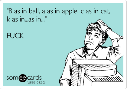"B as in ball, a as in apple, c as in cat, k as in...as in..." 

FUCK