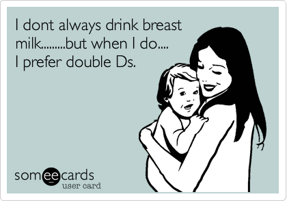 I dont always drink breast
milk.........but when I do....
I prefer double Ds.
