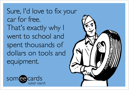 Sure, I'd love to fix your
car for free.
That's exactly why I
went to school and
spent thousands of
dollars on tools and
equipment.