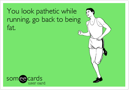 You look pathetic while 
running, go back to being
fat.