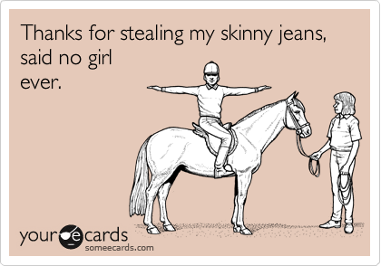 Thanks for stealing my skinny jeans,
said no girl
ever.
